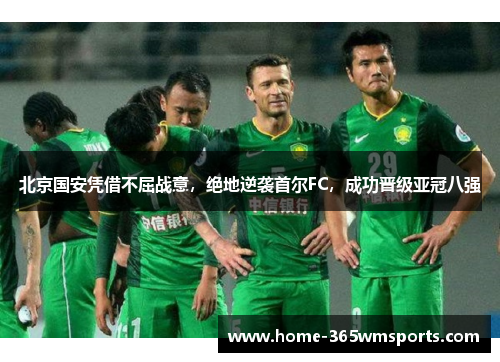 北京国安凭借不屈战意，绝地逆袭首尔FC，成功晋级亚冠八强