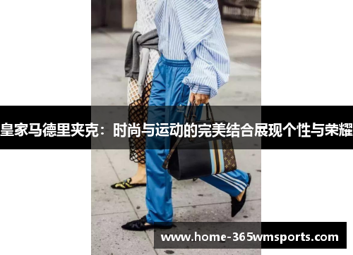 皇家马德里夹克：时尚与运动的完美结合展现个性与荣耀