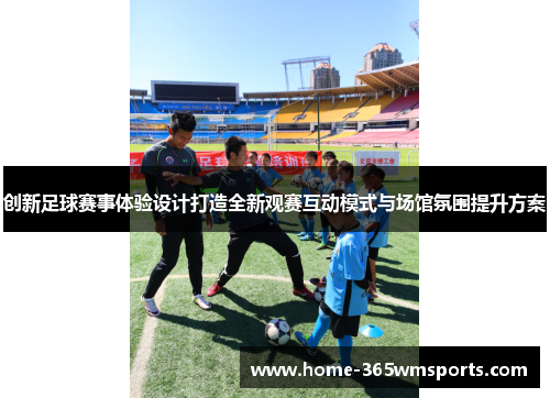 创新足球赛事体验设计打造全新观赛互动模式与场馆氛围提升方案
