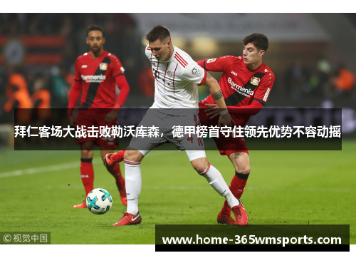 拜仁客场大战击败勒沃库森，德甲榜首守住领先优势不容动摇