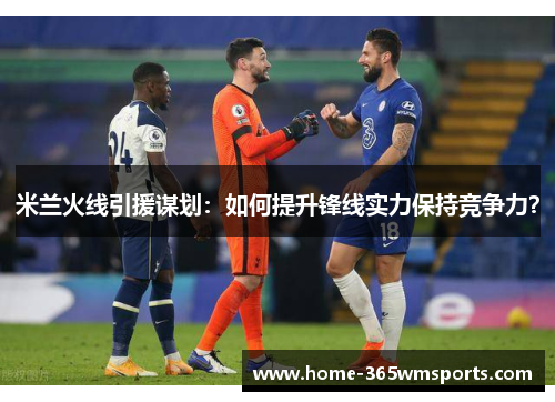 米兰火线引援谋划：如何提升锋线实力保持竞争力？