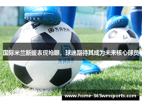 国际米兰新援表现抢眼，球迷期待其成为未来核心球员