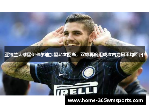 亚特兰大球星伊卡尔迪加盟尤文图斯，双雄再度组成攻击力量平均回归！