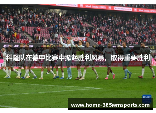 科隆队在德甲比赛中掀起胜利风暴，取得重要胜利
